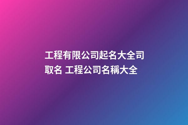 工程有限公司起名大全司取名 工程公司名稱大全